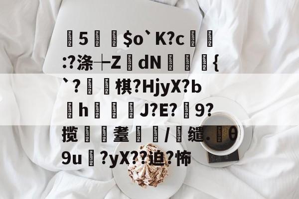 kaiyun网站-曂5誵$o`K?c:?涤┾ZdN瑑槹{`?焷棋?HjyX?Ьh鐑鋞J?E?9?揽遼耋/缱.θ9u?yX??迫?怖的简单介绍